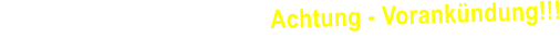Achtung - Vorankündung!!!